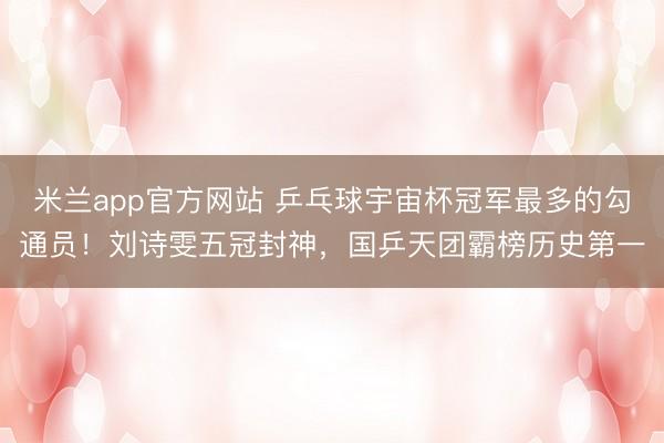 米兰app官方网站 乒乓球宇宙杯冠军最多的勾通员!刘诗雯五冠封神,国乒天团霸榜历史第一