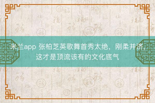 米兰app 张柏芝英歌舞首秀太绝，刚柔并济，这才是顶流该有的文化底气