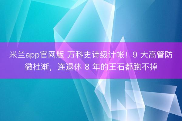 米兰app官网版 万科史诗级计帐！9 大高管防微杜渐，连退休 8 年的王石都跑不掉
