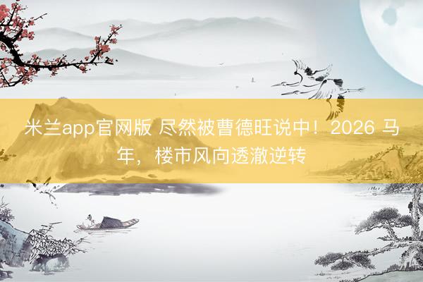 米兰app官网版 尽然被曹德旺说中!2026 马年,楼市风向透澈逆转