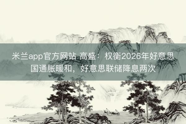 米兰app官方网站 高盛：权衡2026年好意思国通胀暖和，好意思联储降息两次