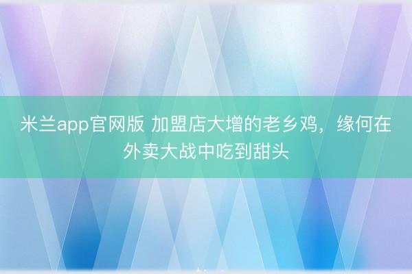 米兰app官网版 加盟店大增的老乡鸡，缘何在外卖大战中吃到甜头