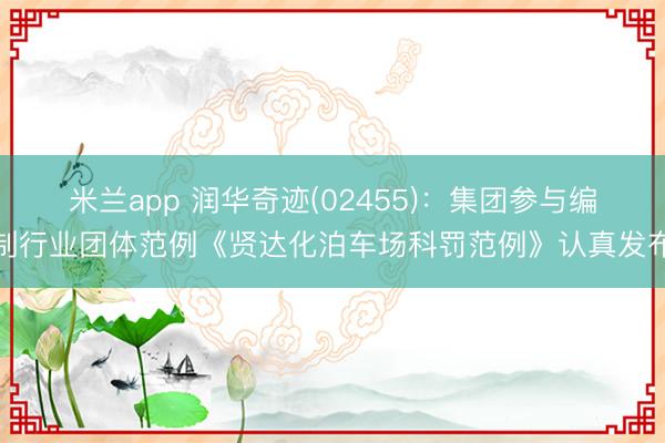 米兰app 润华奇迹(02455):集团参与编制行业团体范例《贤达化泊车场科罚范例》认真发布