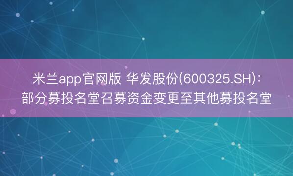 米兰app官网版 华发股份(600325.SH)：部分募投名堂召募资金变更至其他募投名堂
