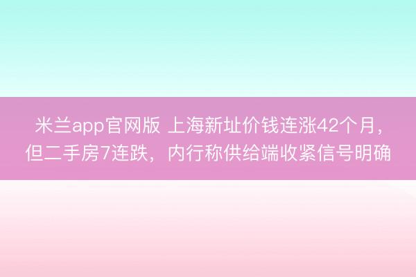 米兰app官网版 上海新址价钱连涨42个月,但二手房7连跌,内行称供给端收紧信号明确