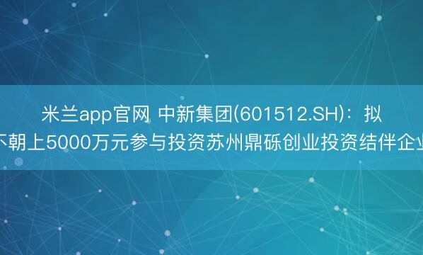 米兰app官网 中新集团(601512.SH)：拟不朝上5000万元参与投资苏州鼎砾创业投资结伴企业