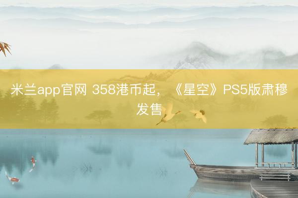 米兰app官网 358港币起,《星空》PS5版肃穆发售