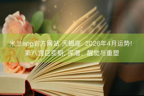 米兰app官方网站 天蝎座: 2026年4月运势! 第八宫巨变期, 深潜、醒觉与重塑
