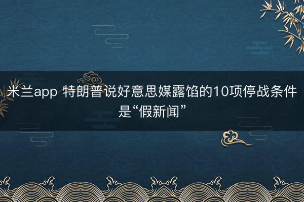 米兰app 特朗普说好意思媒露馅的10项停战条件是“假新闻”