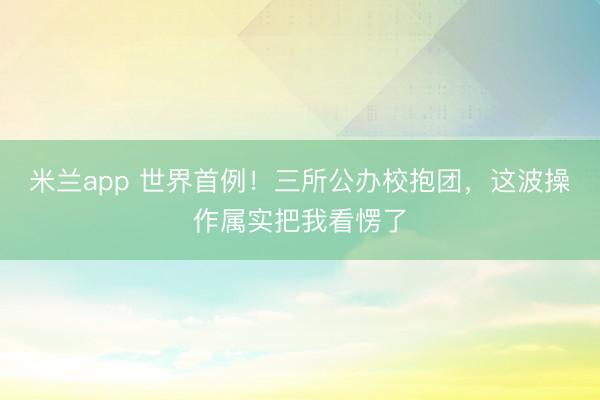 米兰app 世界首例!三所公办校抱团,这波操作属实把我看愣了
