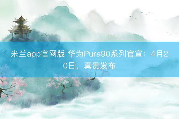 米兰app官网版 华为Pura90系列官宣:4月20日,真贵发布