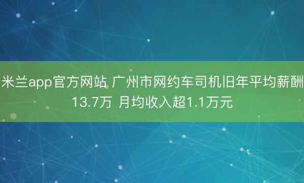 米兰app官方网站 广州市网约车司机旧年平均薪酬13.7万 月均收入超1.1万元
