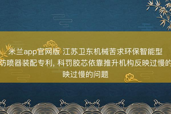 米兰app官网版 江苏卫东机械苦求环保智能型旋转防喷器装配专利， 科罚胶芯依靠推升机构反映过慢的问题