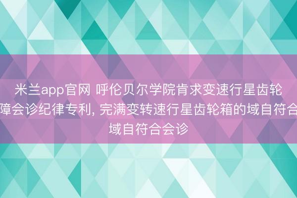 米兰app官网 呼伦贝尔学院肯求变速行星齿轮箱故障会诊纪律专利， 完满变转速行星齿轮箱的域自符合会诊