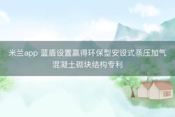 米兰app 蓝盾设置赢得环保型安设式蒸压加气混凝土砌块结构专利
