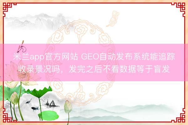 米兰app官方网站 GEO自动发布系统能追踪收录景况吗，发完之后不看数据等于盲发