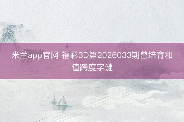 米兰app官网 福彩3D第2026033期曾培育和值跨度字谜