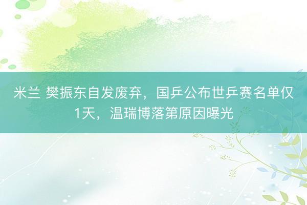 米兰 樊振东自发废弃，国乒公布世乒赛名单仅1天，温瑞博落第原因曝光