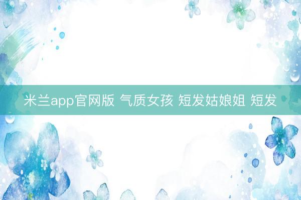 米兰app官网版 气质女孩 短发姑娘姐 短发