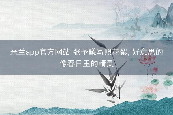 米兰app官方网站 张予曦写照花絮，<a href=