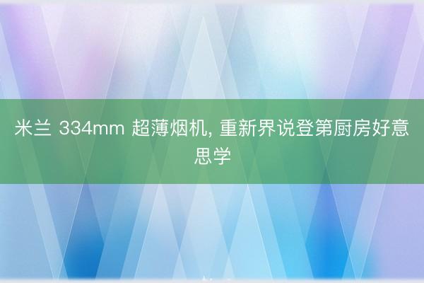 米兰 334mm 超薄烟机, 重新界说登第厨房好意思学