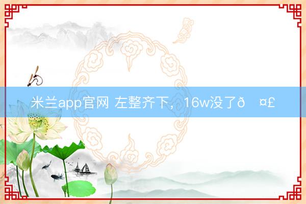 米兰app官网 左整齐下，16w没了🤣