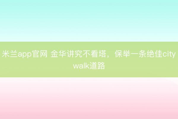 米兰app官网 金华讲究不看塔，保举一条绝佳citywalk道路