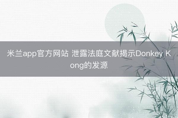 米兰app官方网站 泄露法庭文献揭示Donkey Kong的发源