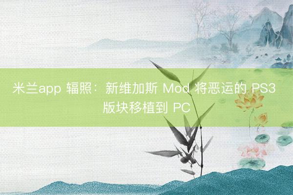 米兰app 辐照：新维加斯 Mod 将恶运的 PS3 版块移植到 PC