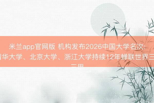 米兰app官网版 机构发布2026中国大学名次: 清华大学、北京大学、浙江大学持续12年蝉联世界三甲
