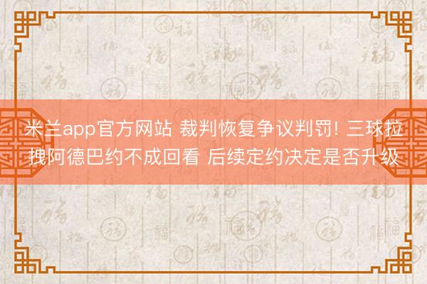 米兰app官方网站 裁判恢复争议判罚! 三球拉拽阿德巴约不成回看 后续定约决定是否升级