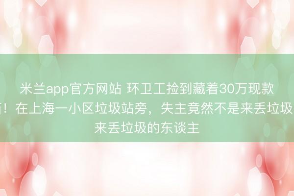 米兰app官方网站 环卫工捡到藏着30万现款的牛奶箱！在上海一小区垃圾站旁，失主竟然不是来丢垃圾的东谈主