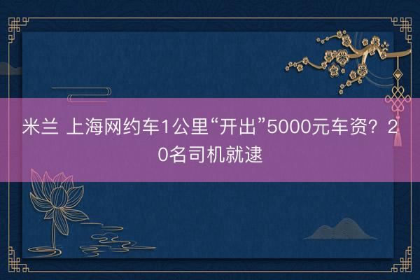米兰 上海网约车1公里“开出”5000元车资？20名司机就逮