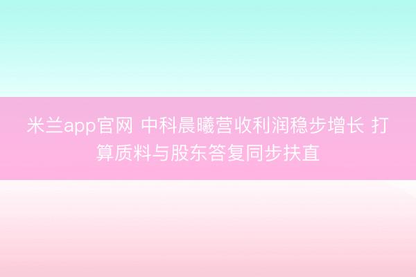 米兰app官网 中科晨曦营收利润稳步增长 打算质料与股东答复同步扶直