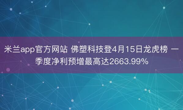 米兰app官方网站 佛塑科技登4月15日龙虎榜 一季度净利预增最高达2663.99%