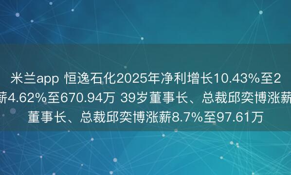 米兰app 恒逸石化2025年净利增长10.43%至2.58亿 惩处层降薪4.62%至670.94万 39岁董事长、总裁邱奕博涨薪8.7%至97.61万