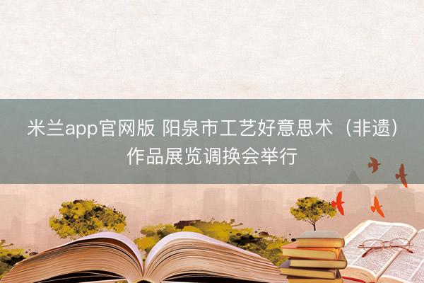 米兰app官网版 阳泉市工艺好意思术（非遗）作品展览调换会举行