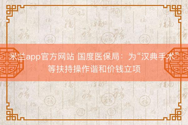 米兰app官方网站 国度医保局:为“汉典手术”等扶持操作谐和价钱立项
