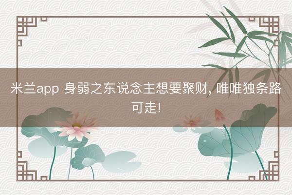 米兰app 身弱之东说念主想要聚财， 唯唯独条路可走!