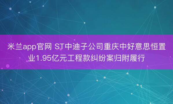 米兰app官网 ST中迪子公司重庆中好意思恒置业1.95亿元工程款纠纷案归附履行