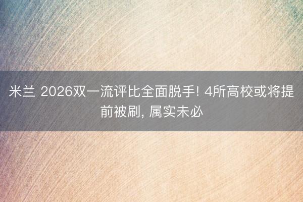 米兰 2026双一流评比全面脱手! 4所高校或将提前被刷， 属实未必