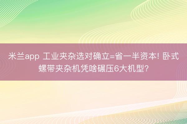 米兰app 工业夹杂选对确立=省一半资本! 卧式螺带夹杂机凭啥碾压6大机型?