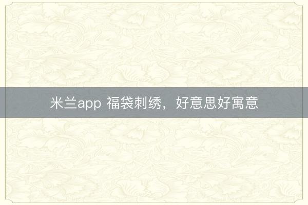 米兰app 福袋刺绣，好意思好寓意