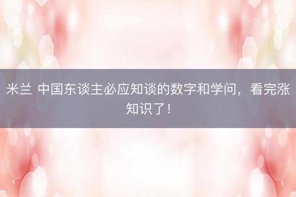米兰 中国东谈主必应知谈的数字和学问，看完涨知识了！