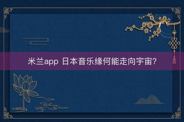 米兰app 日本音乐缘何能走向宇宙？
