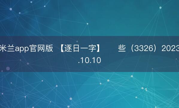 米兰app官网版 【逐日一字】 ​ 些（3326）2023.10.10