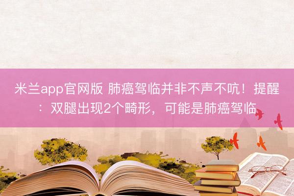 米兰app官网版 肺癌驾临并非不声不吭！提醒：双腿出现2个畸形，可能是肺癌驾临