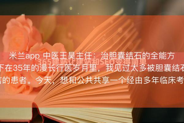 米兰app 中医王昊主任：治胆囊结石的全能方，我只发一次！速即存下在35年的漫长行医岁月里，我见过太多被胆囊结石折磨得苦不成言的患者。今天，想和公共共享一个经由多年临床考证的胆结石良方，关于常见的胆囊结石均...