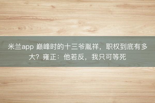 米兰app 巅峰时的十三爷胤祥，职权到底有多大？雍正：他若反，我只可等死