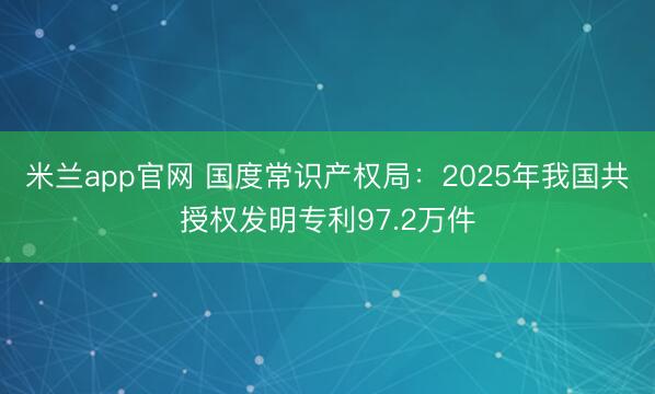 米兰app官网 国度常识产权局：2025年我国共授权发明专利97.2万件